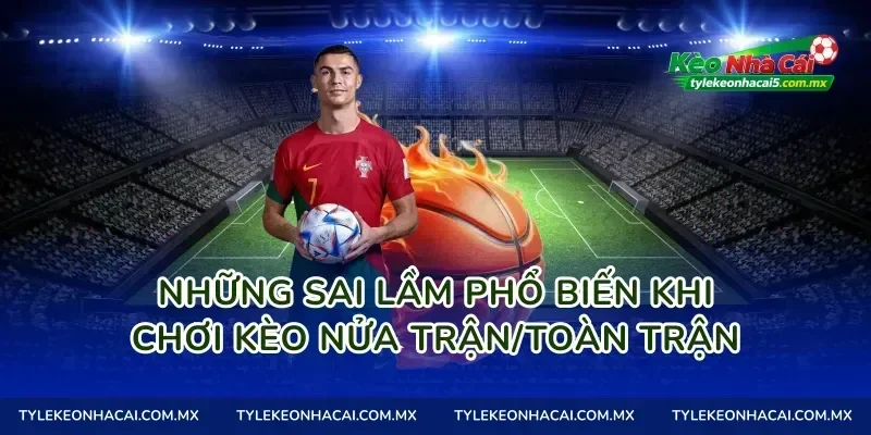 Những sai lầm phổ biến khi chơi Kèo nửa trận/toàn trận