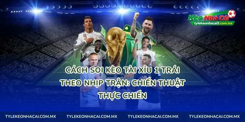Cách soi Kèo tài xỉu 1 trái theo nhịp trận: chiến thuật thực chiến