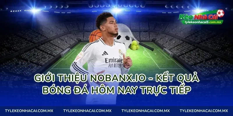 Giới thiệu Nobanx.io - Kết quả bóng đá hôm nay trực tiếp