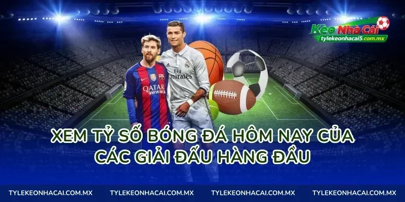 Xem tỷ số bóng đá hôm nay của các giải đấu hàng đầu